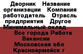 Дворник › Название организации ­ Компания-работодатель › Отрасль предприятия ­ Другое › Минимальный оклад ­ 8 000 - Все города Работа » Вакансии   . Московская обл.,Красноармейск г.